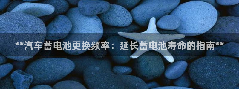 优发娱乐国际线上营业时间：**汽车蓄电池更换频率：延长蓄电池寿命的指南**