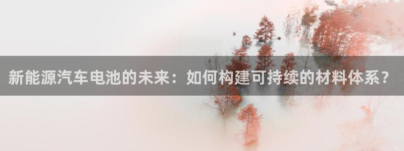 优发国际官网手机版app：新能源汽车电池的未来：如何构建可持续的材料体系？