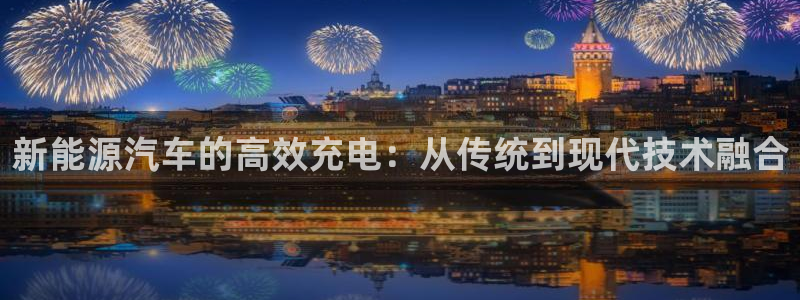 优发国际app官网下载安装手机版：新能源汽车的高效充电：从传统到现代技术融合