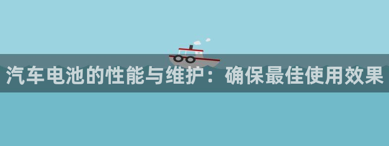 优发国际手机客户端下载安装手机版：汽车电池的性能与维护：确保最佳使用效果