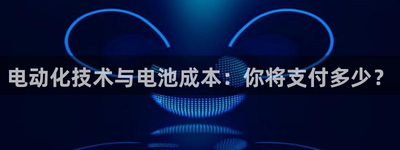 优发国际登录a：电动化技术与电池成本：你将支付多少？